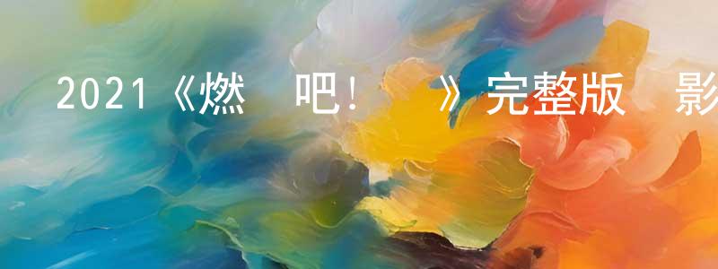 陳為剛發布2021《燃燒吧！劍》完整版電影/在線觀看/百度云-美劇天堂